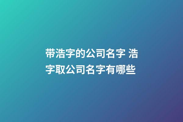 带浩字的公司名字 浩字取公司名字有哪些-第1张-公司起名-玄机派